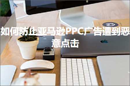 跨境电商知识:如何防止亚马逊PPC广告遭到恶意点击