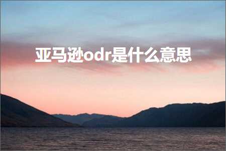 跨境电商知识:亚马逊odr是什么意思