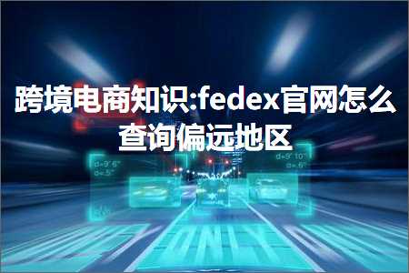 跨境电商知识:fedex官网怎么查询偏远地区