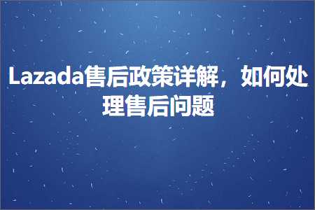 跨境电商知识:Lazada售后政策详解，如何处理售后问题