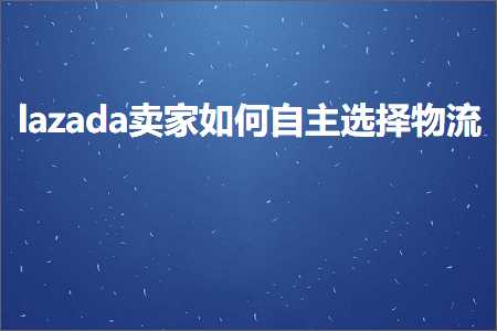 跨境电商知识:lazada卖家如何自主选择物流