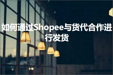 跨境电商知识:如何通过Shopee与货代合作进行发货