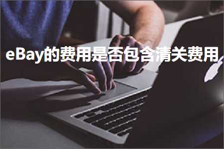 跨境电商知识:eBay的费用是否包含清关费用