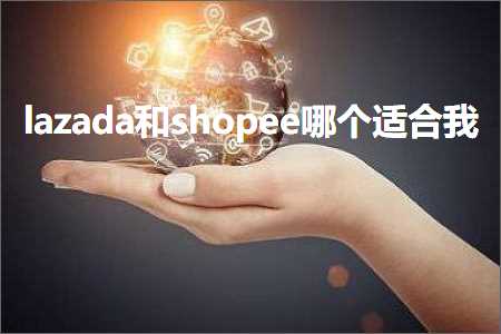 跨境电商知识:lazada和shopee哪个适合我